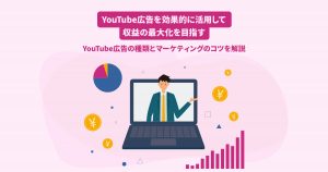 YouTube広告を効果的に活用して収益の最大化を目指す｜YouTube広告の種類とマーケティングのコツを解説