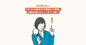 まだ間に合う!TikTokの基本的な機能から特徴、企業活用のポイントまでご紹介