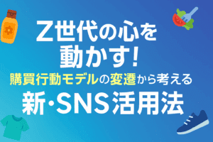 Z世代の心を動かす！購買行動モデルの変遷から考える新・SNS活方法